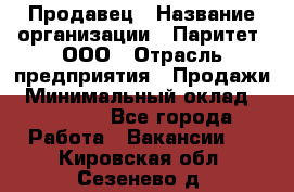 Продавец › Название организации ­ Паритет, ООО › Отрасль предприятия ­ Продажи › Минимальный оклад ­ 18 000 - Все города Работа » Вакансии   . Кировская обл.,Сезенево д.